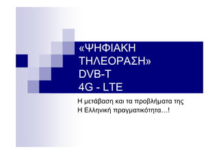 «ΨΗΦΙΑΚΗ
ΤΗΛΕΟΡΑΣΗ»
DVB-T
4G - LTE
Η μετάβαση και τα προβλήματα της
Η Ελληνική πραγματικότητα…!
 