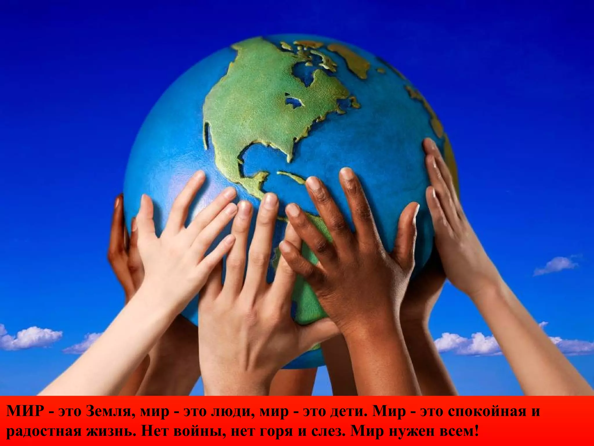 МИР - это Земля, мир - это люди, мир - это дети. Мир - это спокойная и
радостная жизнь. Нет войны, нет горя и слез. Мир нужен всем!
 