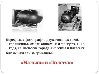 Перед вами фотографии двух атомных бомб,
сброшенных американцами 6 и 9 августа 1945
года, на японские города Хиросима и Нагасаки.
Как их назвали американцы?
 