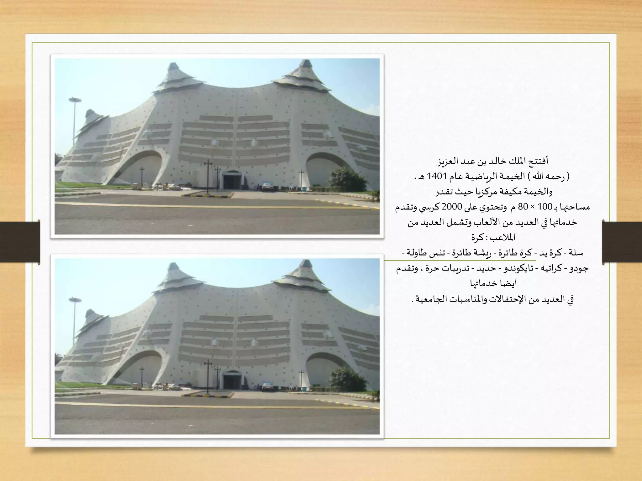 ‫ـح‬‫ـ‬‫ت‬‫أفت‬‫ـد‬‫ب‬‫ع‬ ‫بن‬‫ـد‬‫ـ‬‫ل‬‫خا‬ ‫امللك‬‫العزيز‬
(‫هللا‬‫ـه‬‫م‬‫ح‬‫ر‬)‫ـام‬‫ع‬ ‫ـة‬‫ـ‬‫ي‬‫الرياض‬ ‫ـة‬‫ـ‬‫م‬‫الخي‬1401،‫ـ‬‫ه‬
‫والخيمة‬‫ـدر‬‫ـ‬‫ق‬‫ت‬ ‫ـث‬‫ي‬‫ح‬‫مركزيا‬‫مكيفة‬
‫ـ‬‫ب‬‫ـا‬‫ـ‬‫ه‬‫مساحت‬100×80‫م‬‫على‬‫ي‬‫وتحتو‬2000‫ي‬ ‫كرس‬‫وتقدم‬
‫من‬‫العديد‬ ‫وتشمل‬ ‫األلعاب‬ ‫من‬ ‫العديد‬‫في‬‫خدماتها‬
‫املالعب‬:‫كرة‬
‫سلة‬-‫يد‬ ‫كرة‬-‫طائرة‬‫كرة‬-‫طائرة‬‫يشة‬‫ر‬-‫طاولة‬ ‫تنس‬-
‫جودو‬-‫اتيه‬‫ر‬‫ك‬-‫تايكوندو‬-‫حديد‬-‫حرة‬‫يبات‬‫ر‬‫تد‬،‫وت‬‫قدم‬
‫خدماتها‬‫أيضا‬
‫الجامعية‬‫واملناسبات‬‫اإلحتفاالت‬ ‫من‬‫العديد‬‫في‬.
 