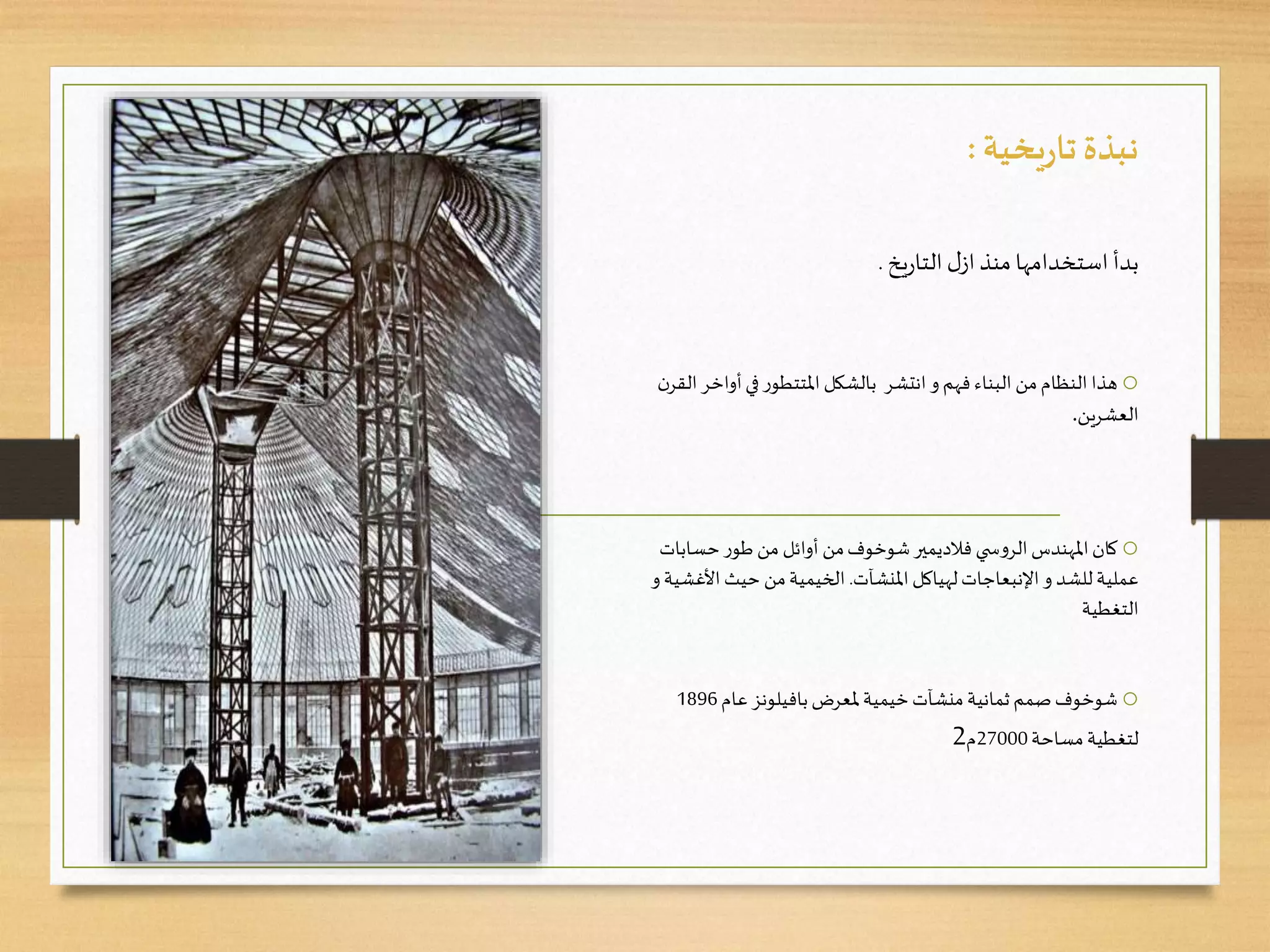 ‫يخية‬‫ر‬‫تا‬‫نبذة‬:
‫يخ‬‫ر‬‫التا‬‫ل‬‫از‬ ‫منذ‬ ‫استخدامها‬ ‫بدأ‬.
o‫بالشكل‬ ‫انتشر‬ ‫و‬‫فهم‬ ‫البناء‬ ‫من‬‫النظام‬ ‫هذا‬‫ر‬‫املتتطو‬‫أواخ‬‫في‬‫ن‬‫القر‬‫ر‬
‫ين‬‫ر‬‫العش‬.
o‫فالديمير‬ ‫ي‬ ‫س‬‫و‬‫الر‬‫املهندس‬‫كان‬‫شوخوف‬‫حساب‬‫ر‬‫طو‬‫من‬ ‫أوائل‬ ‫من‬‫ات‬
‫و‬ ‫للشد‬‫عملية‬‫اإلنبعاجات‬‫املنشآت‬‫لهياكل‬.‫األغ‬ ‫حيث‬ ‫من‬‫الخيمية‬‫و‬‫شية‬
‫التغطية‬
o‫شوخوف‬‫ملعرض‬‫خيمية‬‫منشآت‬‫ثمانية‬‫صمم‬‫بافيلونز‬‫عام‬1896
‫مساحة‬‫لتغطية‬27000‫م‬2
 