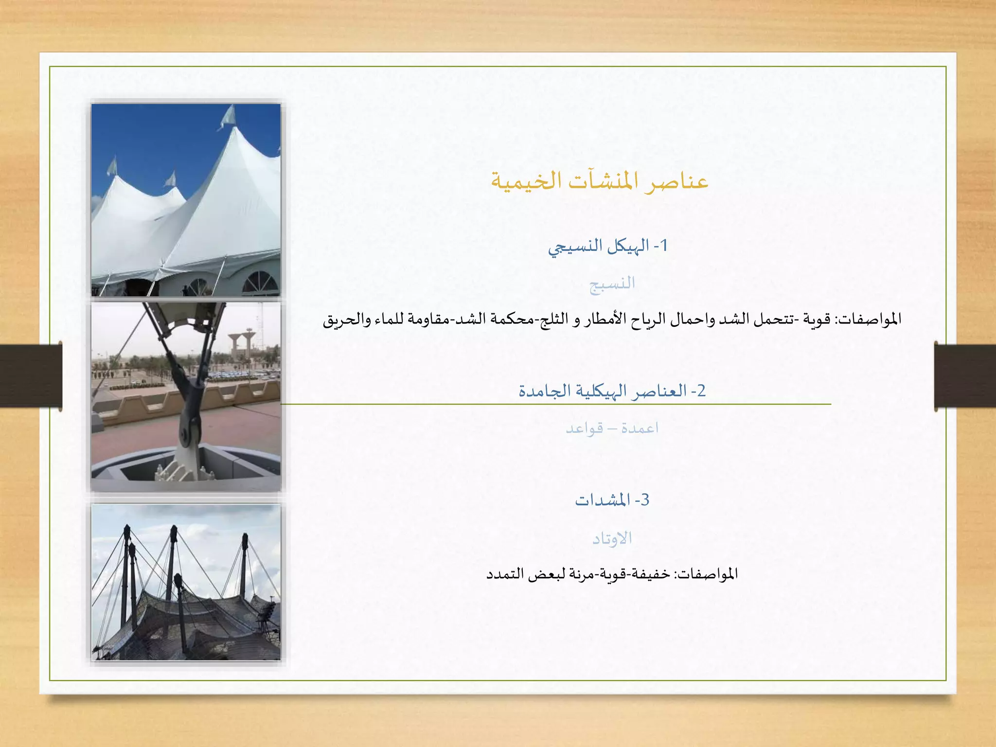 ‫الخيمية‬ ‫املنشآت‬ ‫عناصر‬
1-‫النسيجي‬ ‫الهيكل‬
‫النسبج‬
‫املواصفات‬:‫قوية‬-‫الثلج‬ ‫و‬ ‫األمطار‬ ‫الرياح‬ ‫واحمال‬ ‫الشد‬‫تتحمل‬-‫محكمة‬‫الشد‬-‫مقاومة‬‫و‬ ‫للماء‬‫الحريق‬
2-‫الجامدة‬ ‫الهيكلية‬ ‫العناصر‬
‫اعمدة‬–‫قواعد‬
3-‫املشدات‬
‫االوتاد‬
‫املواصفات‬:‫خفيفة‬-‫قوية‬-‫التمدد‬ ‫لبعض‬ ‫مرنة‬
 