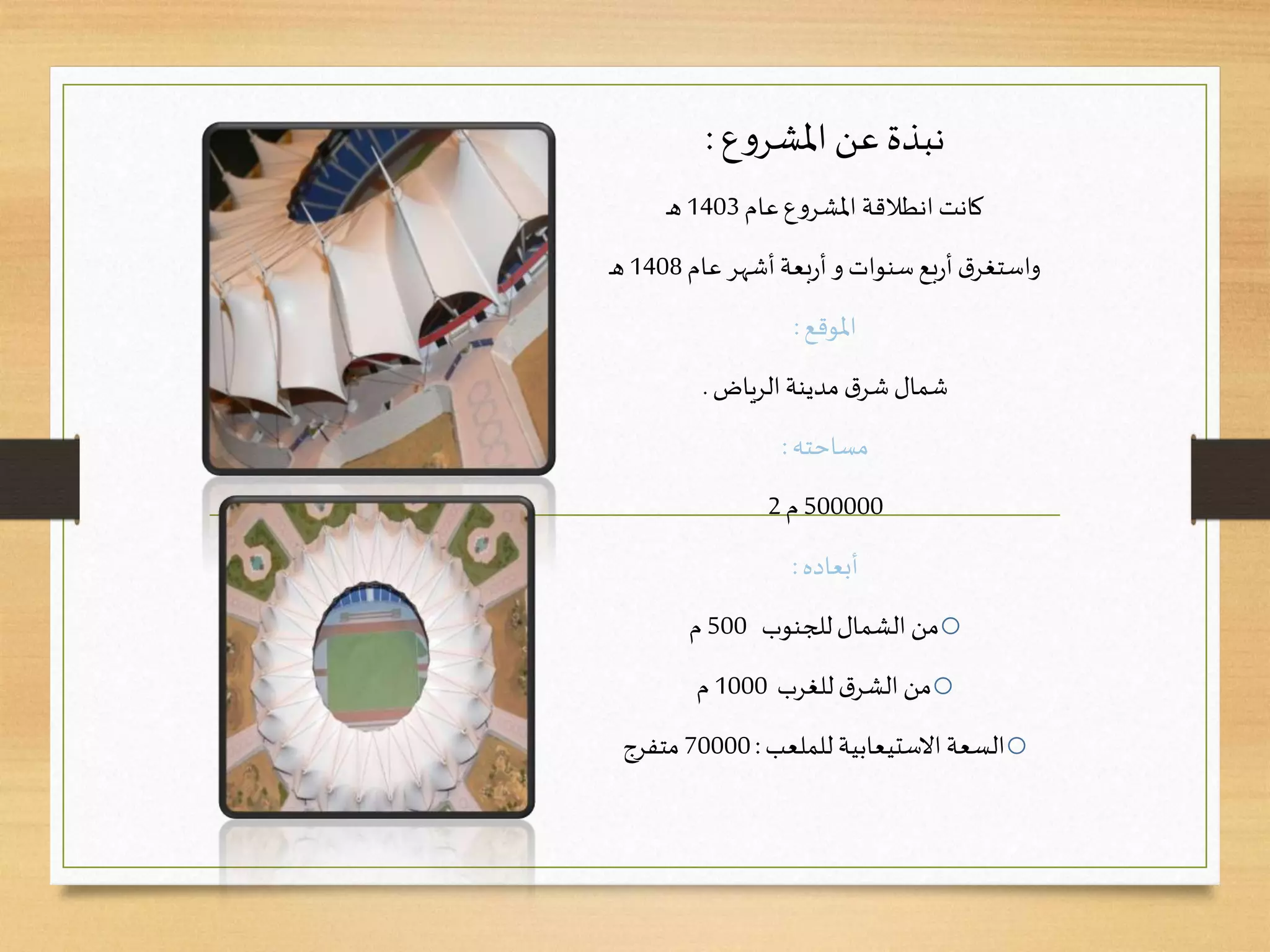 ‫ع‬‫و‬‫املشر‬‫عن‬‫نبذة‬:
‫عام‬‫ع‬‫و‬‫املشر‬ ‫انطالقة‬‫كانت‬1403‫ـ‬‫ه‬
‫سنوات‬‫بع‬‫ر‬‫أ‬‫ق‬‫واستغر‬‫و‬‫عام‬‫أشهر‬‫بعة‬‫ر‬‫أ‬1408‫ـ‬‫ه‬
‫املوقع‬:
‫الرياض‬‫مدينة‬‫ق‬‫شر‬‫شمال‬.
‫مساحته‬:
500000‫م‬2
‫أبعاده‬:
o‫للجنوب‬‫الشمال‬ ‫من‬500‫م‬
o‫للغرب‬‫ق‬‫الشر‬‫من‬1000‫م‬
o‫للملعب‬ ‫االستيعابية‬ ‫السعة‬:70000‫متفرج‬
 