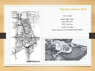 ‫عنوان‬‫املوقع‬:‫ميونيخ‬
‫املكان‬ ‫البلد‬:‫أملانيا‬
‫البناء‬ ‫سنة‬:1972
‫وظيفة‬‫بناء‬:‫مالعب‬
‫املنطقة‬‫املعتدلة‬ ‫املناخية‬:‫معتدل‬ ‫وصيف‬‫د‬‫ر‬‫با‬‫شتاء‬
‫عامة‬ ‫معلومات‬:
Olympic Games 1972
 