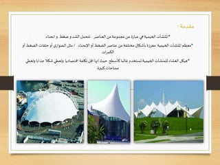 ‫مقدمة‬:
•‫العناصر‬‫من‬ ‫مجموعة‬ ‫عن‬‫ة‬‫ر‬‫عبا‬ ‫هي‬‫الخيمية‬‫املنشآت‬.‫ضغط‬ ‫و‬ ‫الشد‬ ‫تتحمل‬‫و‬‫انحناء‬.
•‫أو‬‫الضغط‬‫عناصر‬ ‫من‬ ‫مختلفة‬‫بأشكال‬‫ة‬‫ز‬‫معز‬ ‫الخيمية‬ ‫املنشآت‬‫معظم‬‫اإلنحناء‬./‫الض‬ ‫حلقات‬ ‫أو‬ ‫ي‬‫الصوار‬‫مثل‬‫أو‬ ‫غط‬
‫ات‬‫ر‬‫الكم‬.
•‫ج‬ ‫شكال‬ ‫وتعطي‬ ‫اقتصاديا‬ ‫تكلفة‬‫اقل‬ ‫انها‬ ‫حيث‬ ‫كأسطح‬ ‫غالبا‬ ‫تستخدم‬‫الخيمية‬ ‫للمنشآت‬ ‫الغشاء‬ ‫هيكل‬‫وتغطي‬ ‫ذابا‬
‫كبيرة‬‫مساحات‬.
 