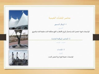 ‫الخيمية‬ ‫املنشآت‬ ‫عناصر‬
1-‫النسيجي‬ ‫الهيكل‬
‫النسبج‬
‫املواصفات‬:‫قوية‬-‫الثلج‬ ‫و‬ ‫األمطار‬ ‫الرياح‬ ‫واحمال‬ ‫الشد‬‫تتحمل‬-‫محكمة‬‫الشد‬-‫مقاومة‬‫و‬ ‫للماء‬‫الحريق‬
2-‫الجامدة‬ ‫الهيكلية‬ ‫العناصر‬
‫اعمدة‬–‫قواعد‬
3-‫املشدات‬
‫االوتاد‬
‫املواصفات‬:‫خفيفة‬-‫قوية‬-‫التمدد‬ ‫لبعض‬ ‫مرنة‬
 