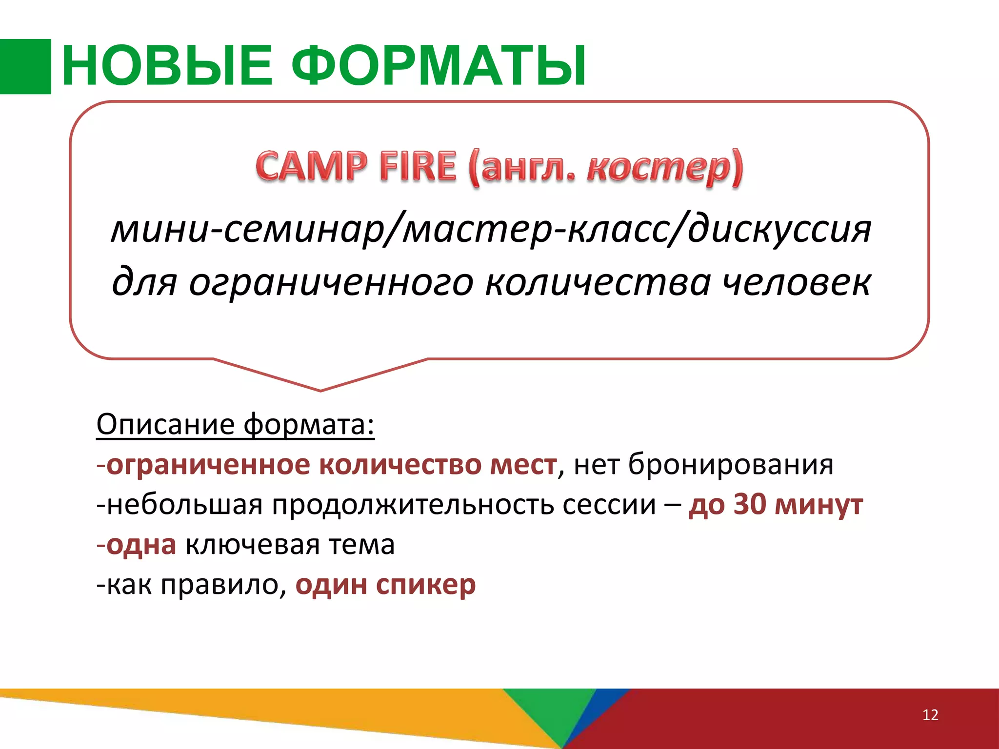 НОВЫЕ ФОРМАТЫ
12
Описание формата:
-ограниченное количество мест, нет бронирования
-небольшая продолжительность сессии – до 30 минут
-одна ключевая тема
-как правило, один спикер
мини-семинар/мастер-класс/дискуссия
для ограниченного количества человек
 