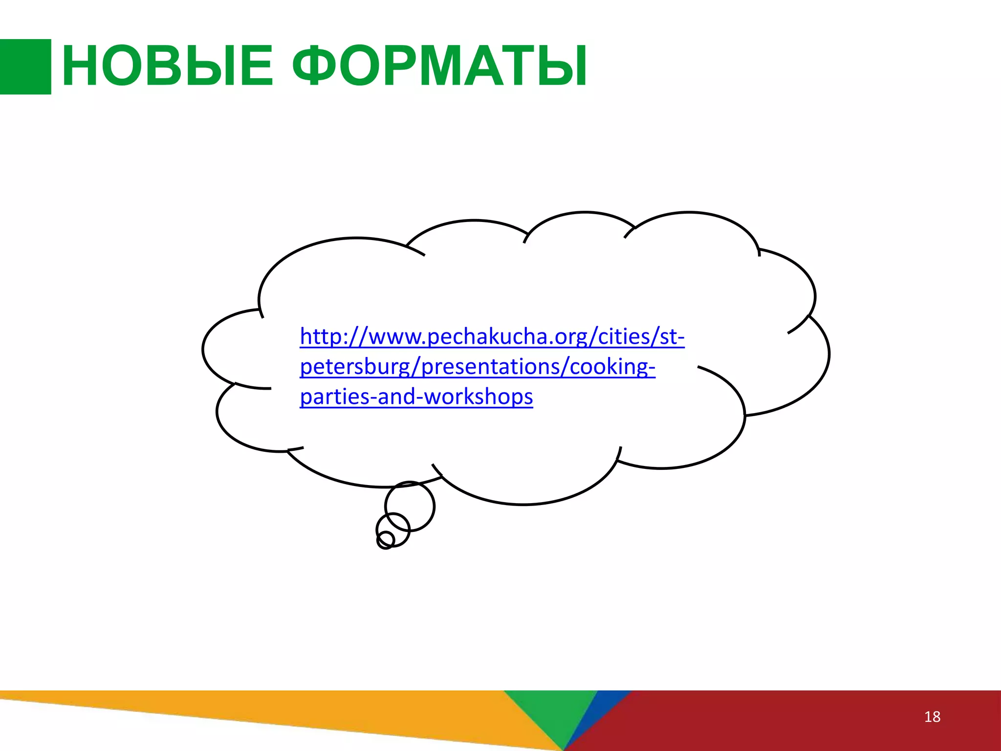 НОВЫЕ ФОРМАТЫ
18
http://www.pechakucha.org/cities/st-
petersburg/presentations/cooking-
parties-and-workshops
 