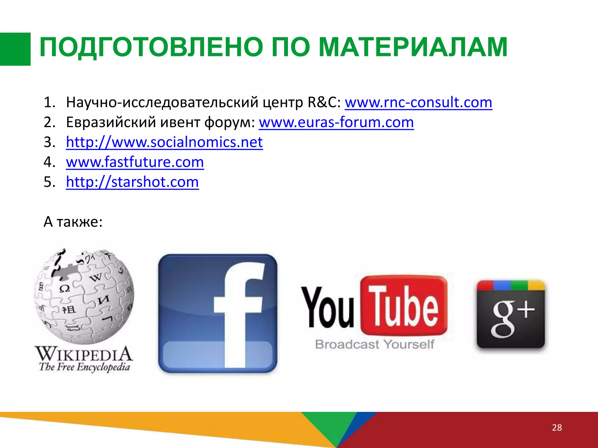 ПОДГОТОВЛЕНО ПО МАТЕРИАЛАМ
28
1. Научно-исследовательский центр R&C: www.rnc-consult.com
2. Евразийский ивент форум: www.euras-forum.com
3. http://www.socialnomics.net
4. www.fastfuture.com
5. http://starshot.com
А также:
 
