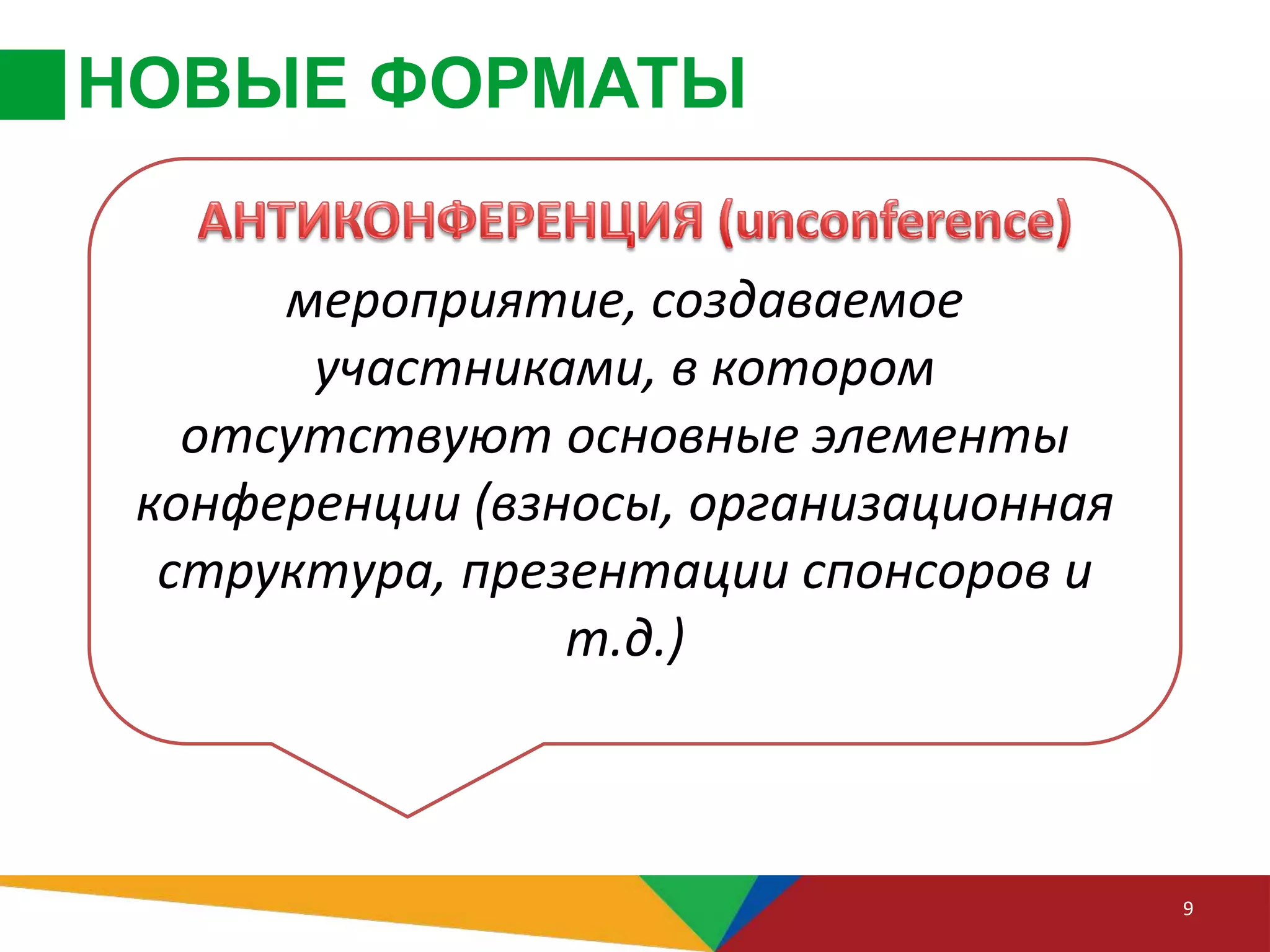 НОВЫЕ ФОРМАТЫ
9
мероприятие, создаваемое
участниками, в котором
отсутствуют основные элементы
конференции (взносы, организационная
структура, презентации спонсоров и
т.д.)
 