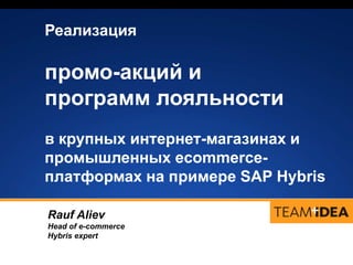 Реализация
промо-акций и
программ лояльности
в крупных интернет-магазинах и
промышленных ecommerce-
платформах на примере SAP Hybris
Rauf Aliev
Head of e-commerce
Hybris expert
 