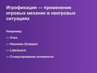 Например:
— Очки
— Нашивки (бэйджи)
— Liderboard
— Стимулирование активности
Игрофикация — применение
игровых механик в неигровых
ситуациях
 