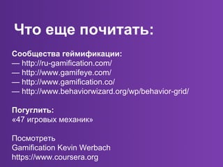 Сообщества геймификации:
— http://ru-gamification.com/
— http://www.gamifeye.com/
— http://www.gamification.co/
— http://www.behaviorwizard.org/wp/behavior-grid/
Погуглить:
«47 игровых механик»
Посмотреть
Gamification Kevin Werbach
https://www.coursera.org
Что еще почитать:
 