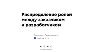 Распределение ролей
между заказчиком
и разработчиком
Владимир Синельников
www.aeroidea.ru
sinelnikov.vv
 
