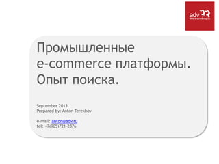 Промышленные
e-commerce платформы.
Опыт поиска.
September 2013.
Prepared by: Anton Terekhov
e-mail: anton@adv.ru
tel: +7(905)721-2876
 