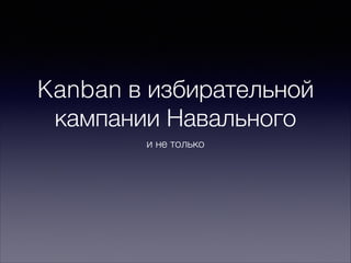 Kanban в избирательной
кампании Навального
и не только
 