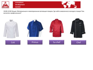 10:00-12:00 Лекция: Материальная и нематериальная мотивация поваров. Где найти захваченного молодого повара? Как
воспитать профессионала?
Colt Primus Su-chef Chef
 