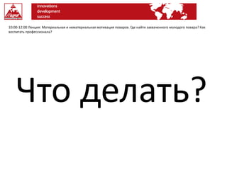 10:00-12:00 Лекция: Материальная и нематериальная мотивация поваров. Где найти захваченного молодого повара? Как
воспитать профессионала?
Что делать?
 