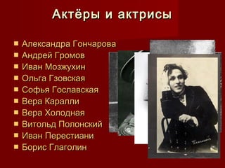 Актёры и актрисыАктёры и актрисы
 Александра ГончароваАлександра Гончарова
 Андрей ГромовАндрей Громов
 Иван МозжухинИван Мозжухин
 Ольга ГзовскаяОльга Гзовская
 Софья ГославскаяСофья Гославская
 Вера КараллиВера Каралли
 Вера ХолоднаяВера Холодная
 Витольд ПолонскийВитольд Полонский
 Иван ПерестианиИван Перестиани
 Борис ГлаголинБорис Глаголин
 