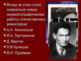  Вслед за этим сталиВслед за этим стали
появляться новыепоявляться новые
кинематографическиекинематографические
работы отечественныхработы отечественных
режиссеров:режиссеров:
 А.А. ХанжонковА.А. Ханжонков
 Я.А. ПротазановЯ.А. Протазанов
 Д. ВертовД. Вертов
 Л.В КулешовЛ.В Кулешов
 В.И. ПудовкинВ.И. Пудовкин
 