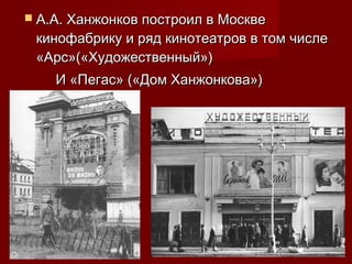  А.А. Ханжонков построил в МосквеА.А. Ханжонков построил в Москве
кинофабрику и ряд кинотеатров в том числекинофабрику и ряд кинотеатров в том числе
«Арс»(«Художественный»)«Арс»(«Художественный»)
И «Пегас» («Дом Ханжонкова»)И «Пегас» («Дом Ханжонкова»)
 