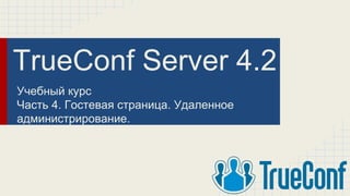 TrueConf Server 4.2
Учебный курс
Часть 4. Гостевая страница. Удаленное
администрирование.
 