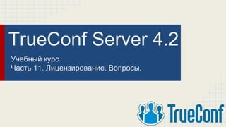 TrueConf Server 4.2
Учебный курс
Часть 11. Лицензирование. Вопросы.
 