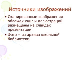 Источники изображений
• Сканированные изображения 
обложек книг и иллюстраций 
размещены на слайдах 
презентации.
• Фото – из архива школьной 
библиотеки
 