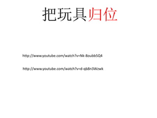 把玩具归位
http://www.youtube.com/watch?v=Nk-8oubb5Q4
http://www.youtube.com/watch?v=d-qb8n3Wzwk
 
