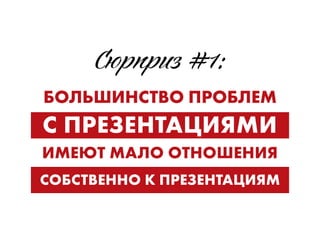 Сюрпр #1:
БОЛЬШИНСТВО ПРОБЛЕМ
С ПРЕЗЕНТАЦИЯМИ
ИМЕЮТ МАЛО ОТНОШЕНИЯ 
СОБСТВЕННО К ПРЕЗЕНТАЦИЯМ
 