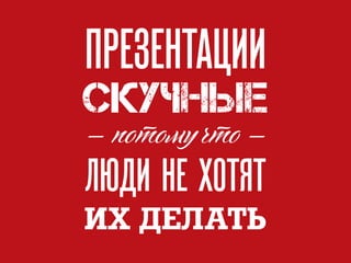 СКУЧНЫЕ
ПРЕЗЕНТАЦИИ
потому что
ЛЮДИ НЕ ХОТЯТ
ИХ ДЕЛАТЬ
 