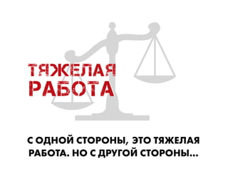 ТяЖЕЛАЯ
РАБОТА
С ОДНОЙ СТОРОНЫ, ЭТО ТЯЖЕЛАЯ
РАБОТА. НО С ДРУГОЙ СТОРОНЫ…
 