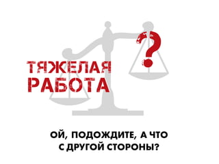 ОЙ, ПОДОЖДИТЕ, А ЧТО  
С ДРУГОЙ СТОРОНЫ?
?ТяЖЕЛАЯ
РАБОТА
 