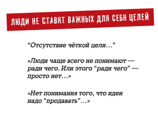 ЛЮДИ НЕ СТАВЯТ ВАЖНЫХ ДЛЯ СЕБЯ ЦЕЛЕЙ
«Отсутствие чёткой цели…»
«Люди чаще всего не понимают —
ради чего. Или этого “ради чего” —
просто нет…»
«Нет понимания того, что идеи  
надо “продавать”…»
 