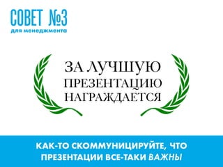 КАК-ТО СКОММУНИЦИРУЙТЕ, ЧТО
ПРЕЗЕНТАЦИИ ВСЕ-ТАКИ ВАЖНЫ
ЗА ЛУЧШУЮ  
ПРЕЗЕНТАЦИЮ
НАГРАЖДАЕТСЯ
СОВЕТ №3для менеджмента
 