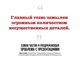 Главный тезис «замылен»
огромным количеством
несущественных деталей.
Источник: PowerPoint® Presentation Flaws and Failures:  
A Psychological Analysis (2012) by Stephen M. Kosslyn et al
САМАЯ ЧАСТАЯ И РАЗДРАЖАЮЩАЯ  
ПРОБЛЕМА С ПРЕЗЕНТАЦИЯМИ
“
”
 