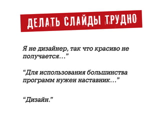 ДЕЛАТЬ СЛАЙДЫ ТРУДНО
«Я не дизайнер, так что красиво не
получается…»
«Для использования большинства
программ нужен наставник…»
«Дизайн.»
 
