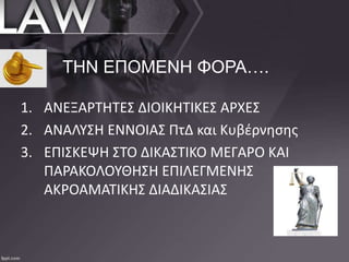 ΤΗΝ ΕΠΟΜΕΝΗ ΦΟΡΑ….
1. ΑΝΕΞΑΡΤΗΤΕΣ ΔΙΟΙΚΗΤΙΚΕΣ ΑΡΧΕΣ
2. ΑΝΑΛΥΣΗ ΕΝΝΟΙΑΣ ΠτΔ και Κυβέρνησης
3. ΕΠΙΣΚΕΨΗ ΣΤΟ ΔΙΚΑΣΤΙΚΟ ΜΕΓΑΡΟ ΚΑΙ
ΠΑΡΑΚΟΛΟΥΘΗΣΗ ΕΠΙΛΕΓΜΕΝΗΣ
ΑΚΡΟΑΜΑΤΙΚΗΣ ΔΙΑΔΙΚΑΣΙΑΣ
 