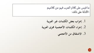 ‫كالمهم‬ ‫من‬ ‫فهو‬‫العرب‬ ‫كالم‬ ‫على‬ ‫قيس‬ ‫ما‬
-‫ذلك‬ ‫على‬ ‫األدلة‬:
1.‫العربية‬ ‫غري‬ ‫الكلمات‬ ‫بعض‬ ‫اب‬‫ر‬‫إع‬
2.‫اء‬‫ر‬‫إج‬‫الكلمات‬‫األعجمية‬‫جمرى‬‫العربية‬
3.‫االشتقاق‬‫من‬‫األعجمي‬
8
 