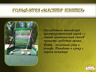 Насладиться английской
аристократической игрой —
самый оригинальный способ
провести свободное время.
Патт - последний удар в
гольфе. Попадите в лунку с
первой попытки!
 