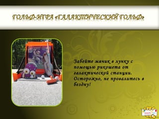 Забейте мячик в лунку с
помощью рикошета от
галактической станции.
Осторожно, не провалитесь в
бездну!
 