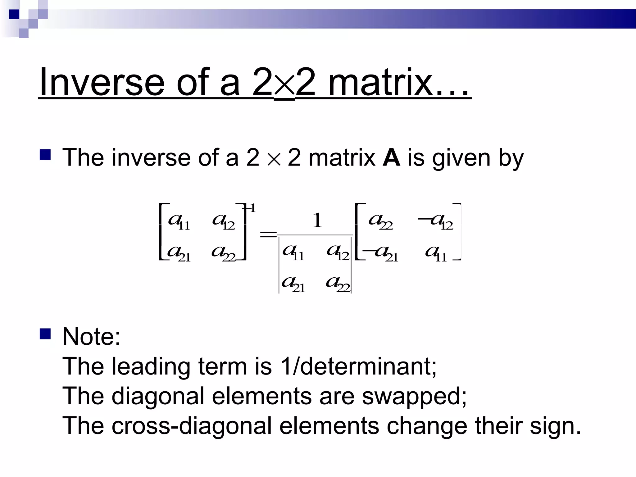 Inverse of a 2×2 matrix…
 The inverse of a 2 × 2 matrix A is given by
 Note:
The leading term is 1/determinant;
The diagonal elements are swapped;
The cross-diagonal elements change their sign.
a11 a12
a21 a22






−1
=
1
a11 a12
a21 a22
a22 −a12
−a21 a11






 