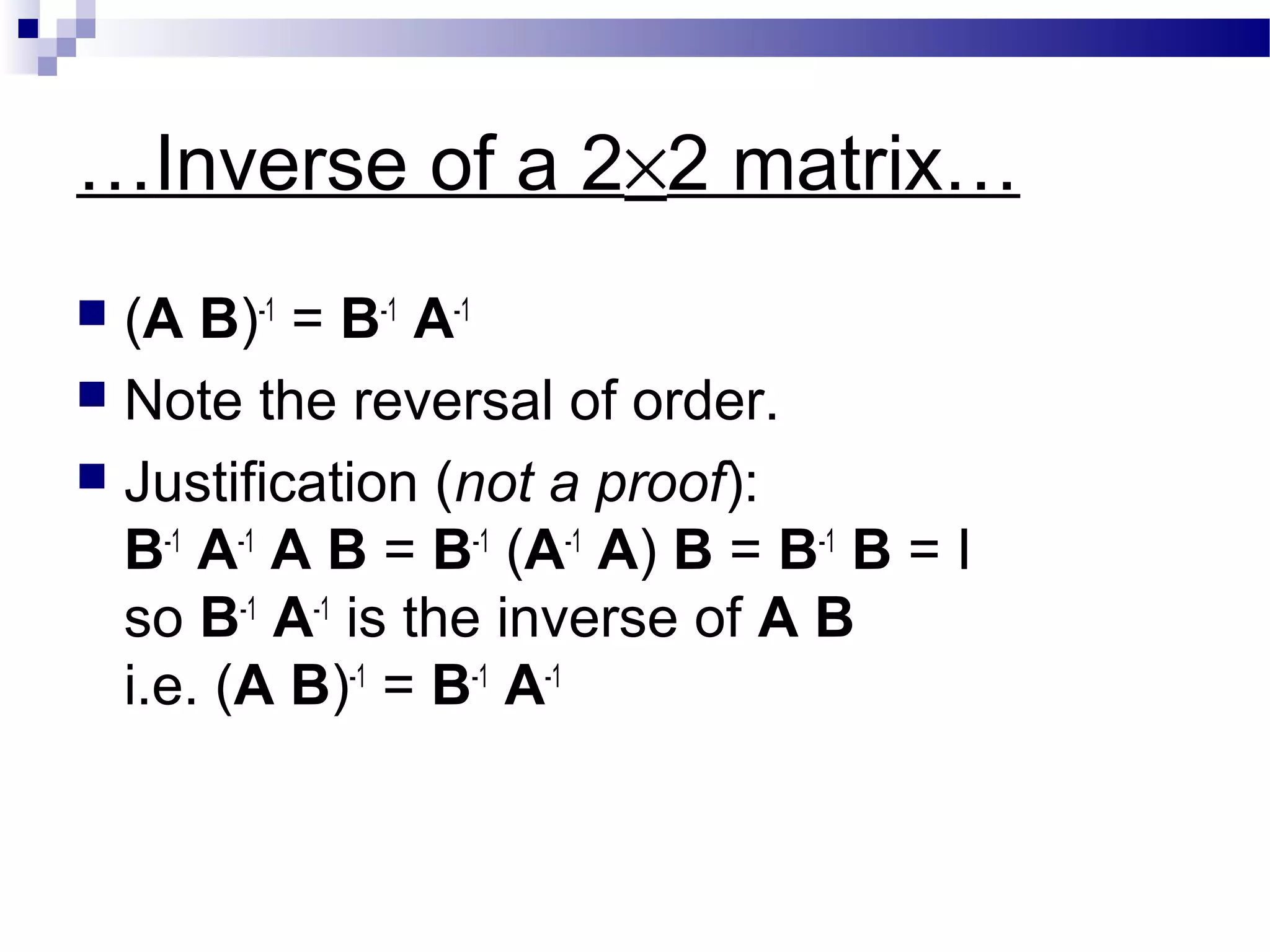…Inverse of a 2×2 matrix…
 (A B)-1
= B-1
A-1
 Note the reversal of order.
 Justification (not a proof):
B-1
A-1
A B = B-1
(A-1
A) B = B-1
B = I
so B-1
A-1
is the inverse of A B
i.e. (A B)-1
= B-1
A-1
 