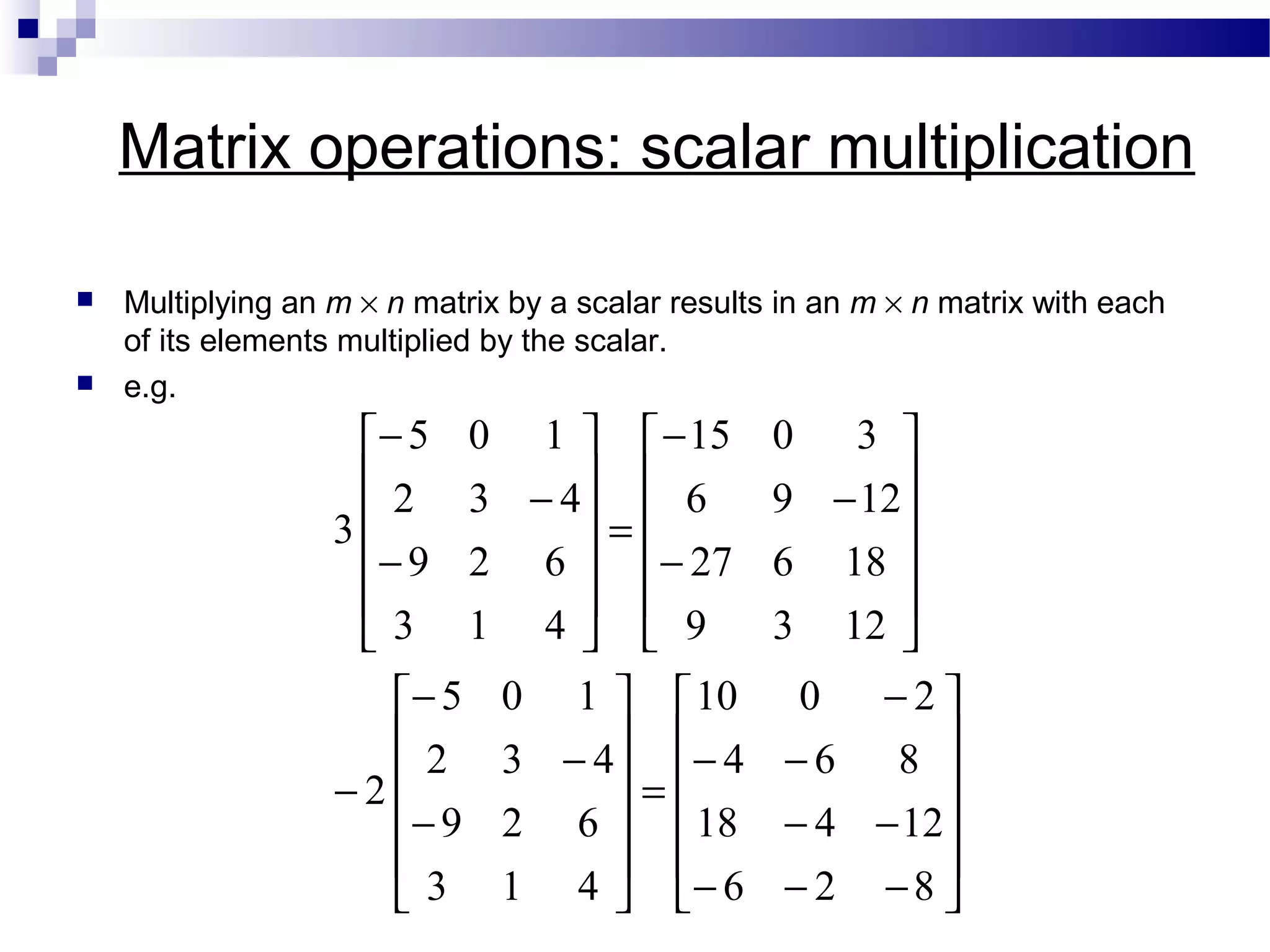 Matrix operations: scalar multiplication
 Multiplying an m × n matrix by a scalar results in an m × n matrix with each
of its elements multiplied by the scalar.
 e.g.












−−−
−−
−−
−
=












−
−
−
−












−
−
−
=












−
−
−
826
12418
864
2010
413
629
432
105
2
1239
18627
1296
3015
413
629
432
105
3
 