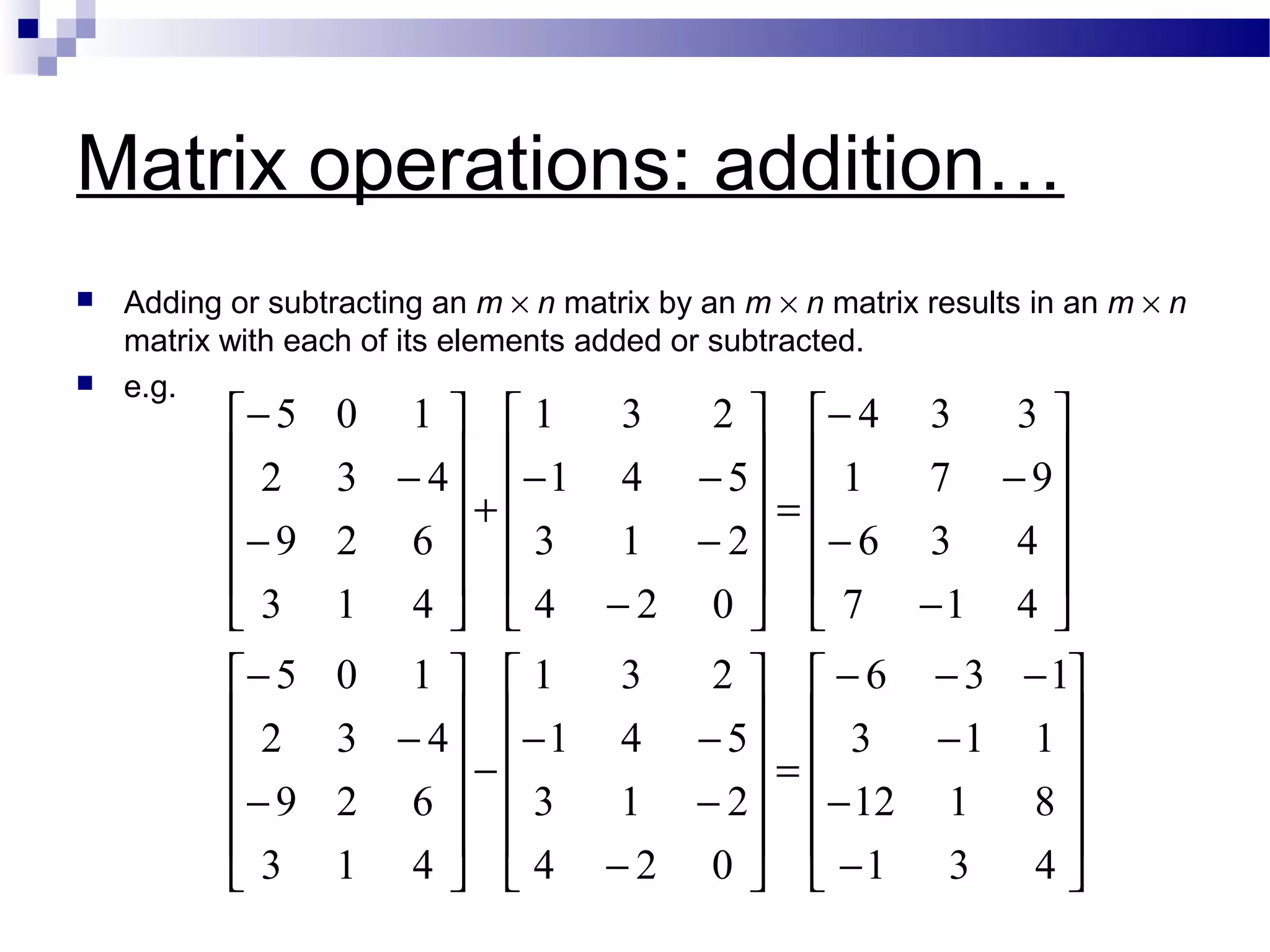 Matrix operations: addition…
 Adding or subtracting an m × n matrix by an m × n matrix results in an m × n
matrix with each of its elements added or subtracted.
 e.g.












−
−
−
−−−
=












−
−
−−
−












−
−
−












−
−
−
−
=












−
−
−−
+












−
−
−
431
8112
113
136
024
213
541
231
413
629
432
105
417
436
971
334
024
213
541
231
413
629
432
105
 