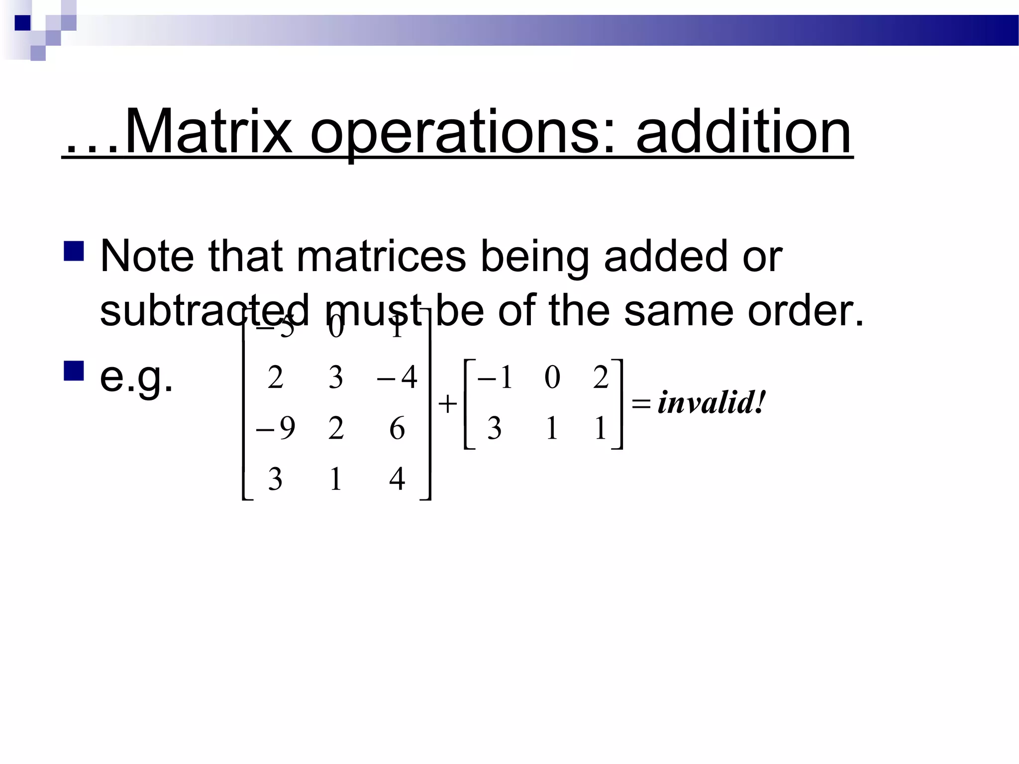 …Matrix operations: addition
 Note that matrices being added or
subtracted must be of the same order.
 e.g. invalid!
113
201
413
629
432
105
=




−
+












−
−
−
 