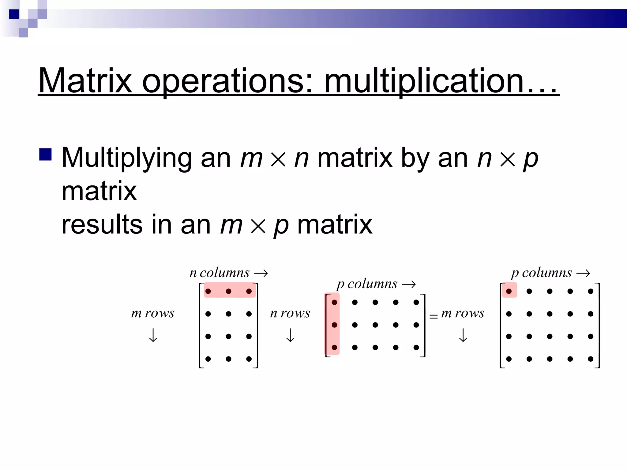 Matrix operations: multiplication…
 Multiplying an m × n matrix by an n × p
matrix
results in an m × p matrix












•••••
•••••
•••••
•••••
↓
→
=










•••••
•••••
•••••
↓
→












•••
•••
•••
•••
↓
→
wsrom
columnsp
wsron
columnsp
wsrom
columnsn
 