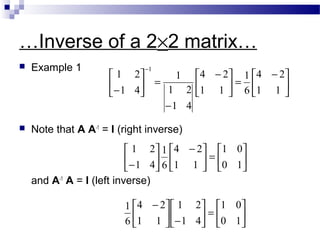 …Inverse of a 2×2 matrix…
 Example 1
 Note that A A-1
= I (right inverse)
and A-1
A = I (left inverse)





 −
=




 −
−
=





−
−
11
24
6
1
11
24
41
21
1
41
21
1






=




 −






− 10
01
11
24
6
1
41
21






=





−




 −
10
01
41
21
11
24
6
1
 