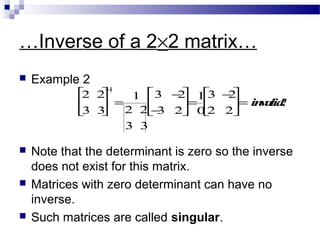 …Inverse of a 2×2 matrix…
 Example 2
 Note that the determinant is zero so the inverse
does not exist for this matrix.
 Matrices with zero determinant can have no
inverse.
 Such matrices are called singular.
2 2
3 3






−1
=
1
2 2
3 3
3 −2
−3 2





=
1
0
3 −2
2 2





= invalid!
 