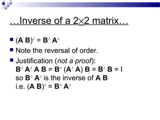…Inverse of a 2×2 matrix…
 (A B)-1
= B-1
A-1
 Note the reversal of order.
 Justification (not a proof):
B-1
A-1
A B = B-1
(A-1
A) B = B-1
B = I
so B-1
A-1
is the inverse of A B
i.e. (A B)-1
= B-1
A-1
 